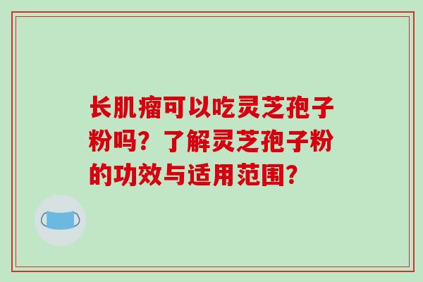 长肌瘤可以吃灵芝孢子粉吗?了解灵芝孢子粉的功效与适用范围?