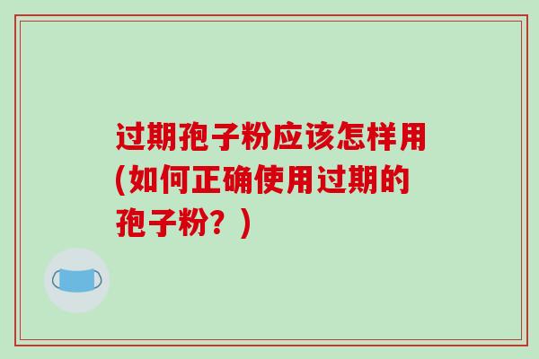 过期孢子粉应该怎样用(如何正确使用过期的孢子粉？)