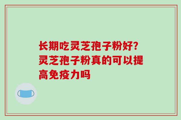 长期吃灵芝孢子粉好？灵芝孢子粉真的可以提高免疫力吗