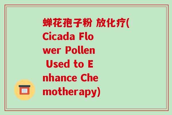 蝉花孢子粉 放化疗(Cicada Flower Pollen Used to Enhance Chemotherapy)