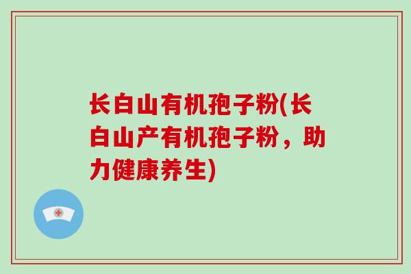 长白山有机孢子粉(长白山产有机孢子粉,助力健康养生)