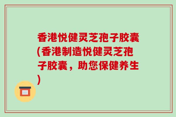 香港悦健灵芝孢子胶囊(香港制造悦健灵芝孢子胶囊,助您保健养生)