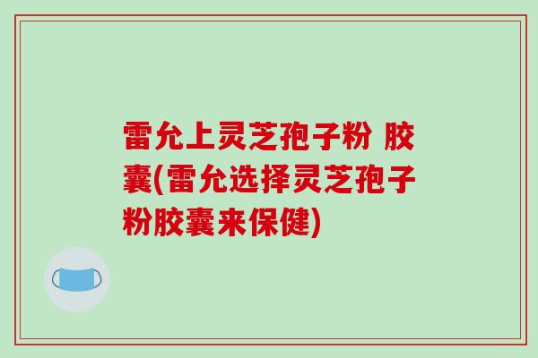 雷允上灵芝孢子粉 胶囊(雷允选择灵芝孢子粉胶囊来保健)