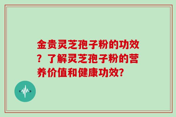 金贵灵芝孢子粉的功效?了解灵芝孢子粉的营养价值和健康功效?