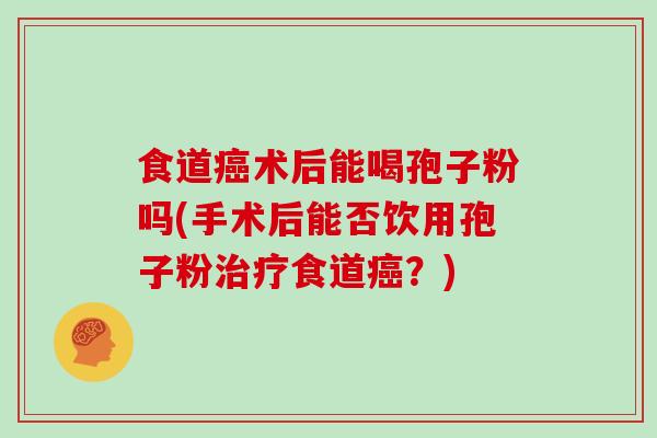 食道癌术后能喝孢子粉吗(手术后能否饮用孢子粉治疗食道癌？)