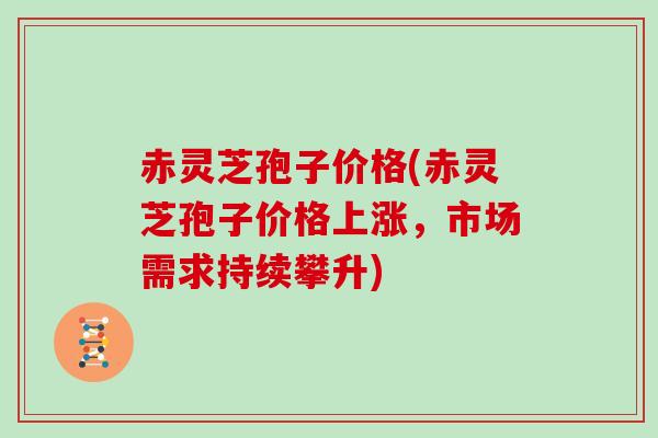 赤灵芝孢子价格(赤灵芝孢子价格上涨，市场需求持续攀升)
