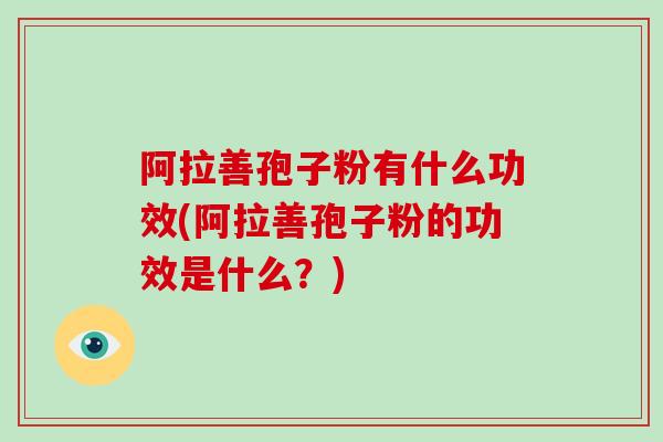 阿拉善孢子粉有什么功效(阿拉善孢子粉的功效是什么？)