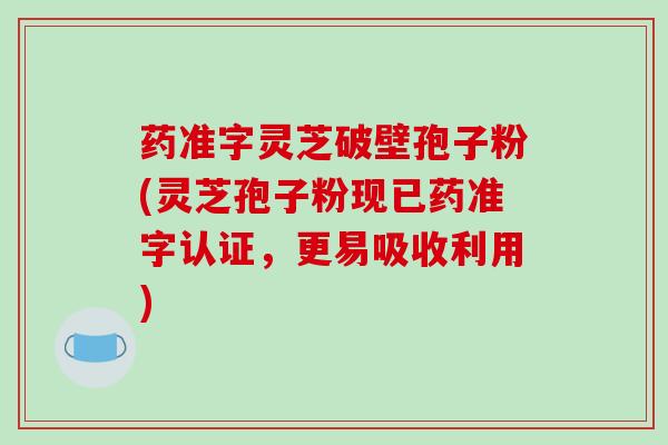 药准字灵芝破壁孢子粉(灵芝孢子粉现已药准字认证,更易吸收利用)