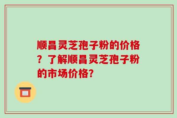 顺昌灵芝孢子粉的价格？了解顺昌灵芝孢子粉的市场价格？