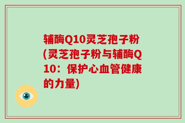 辅酶Q10灵芝孢子粉(灵芝孢子粉与辅酶Q10:保护心血管健康的力量)