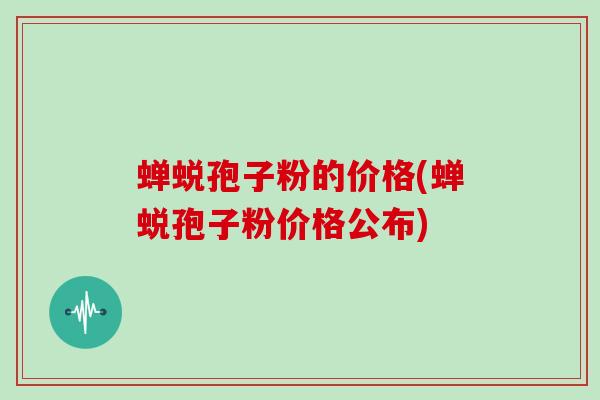 蝉蜕孢子粉的价格(蝉蜕孢子粉价格公布)