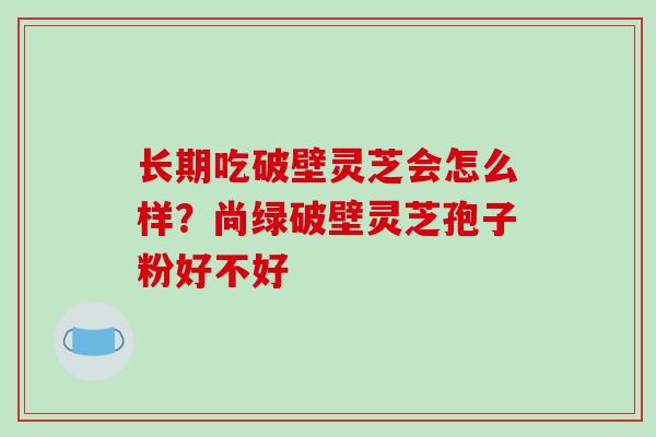 长期吃破壁灵芝会怎么样?尚绿破壁灵芝孢子粉好不好