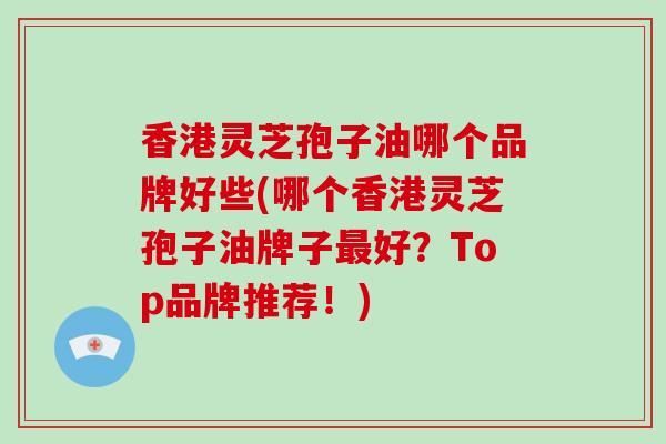 香港灵芝孢子油哪个品牌好些(哪个香港灵芝孢子油牌子最好?Top品牌推荐!)