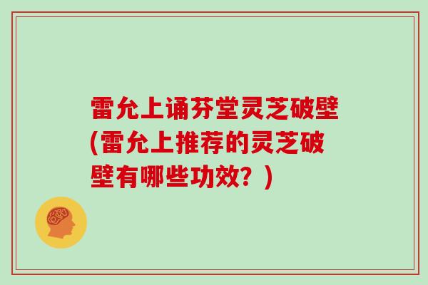 雷允上诵芬堂灵芝破壁(雷允上推荐的灵芝破壁有哪些功效?)