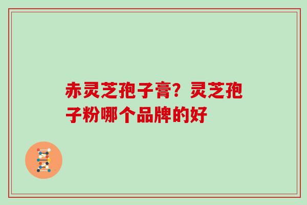 赤灵芝孢子膏?灵芝孢子粉哪个品牌的好