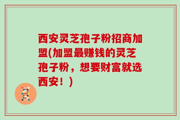 西安灵芝孢子粉招商加盟(加盟最赚钱的灵芝孢子粉,想要财富就选西安!)