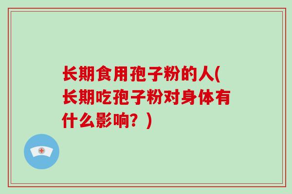 长期食用孢子粉的人(长期吃孢子粉对身体有什么影响?)