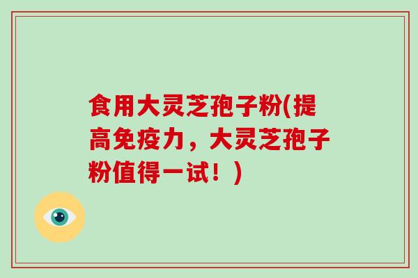 食用大灵芝孢子粉(提高免疫力,大灵芝孢子粉值得一试!)