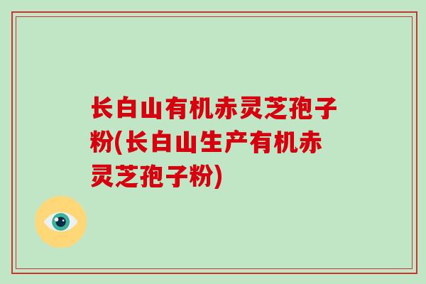 长白山有机赤灵芝孢子粉(长白山生产有机赤灵芝孢子粉)