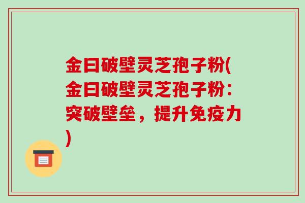 金曰破壁灵芝孢子粉(金曰破壁灵芝孢子粉：突破壁垒，提升免疫力)