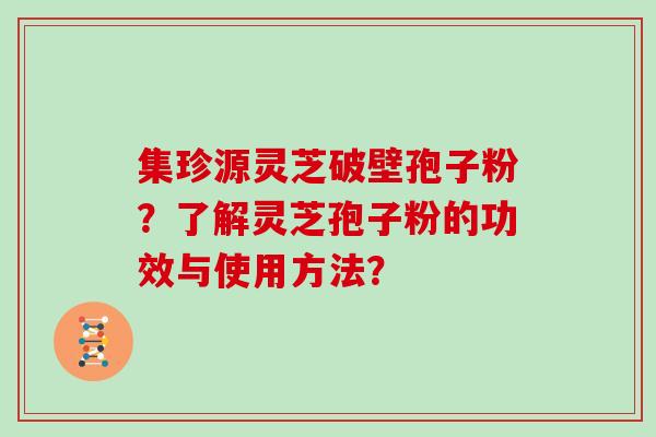 集珍源灵芝破壁孢子粉?了解灵芝孢子粉的功效与使用方法?