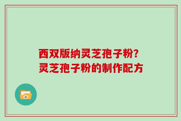 西双版纳灵芝孢子粉?灵芝孢子粉的制作配方
