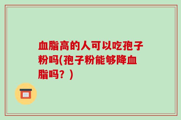血脂高的人可以吃孢子粉吗(孢子粉能够降血脂吗？)