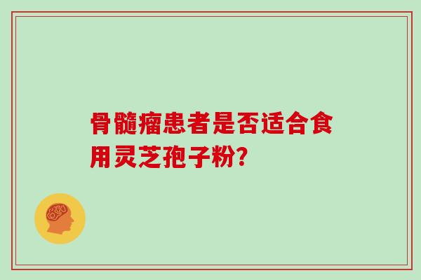 骨髓瘤患者是否适合食用灵芝孢子粉?