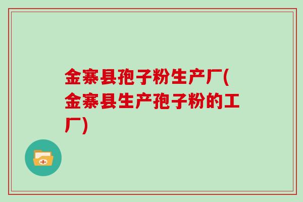 金寨县孢子粉生产厂(金寨县生产孢子粉的工厂)
