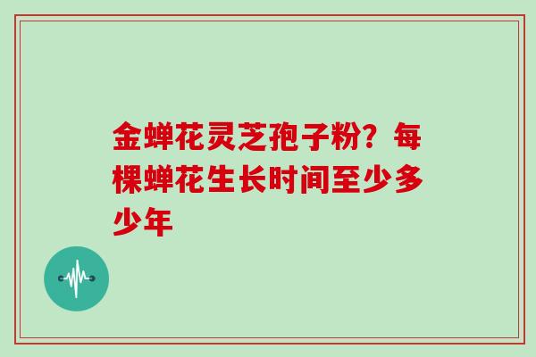 金蝉花灵芝孢子粉？每棵蝉花生长时间至少多少年