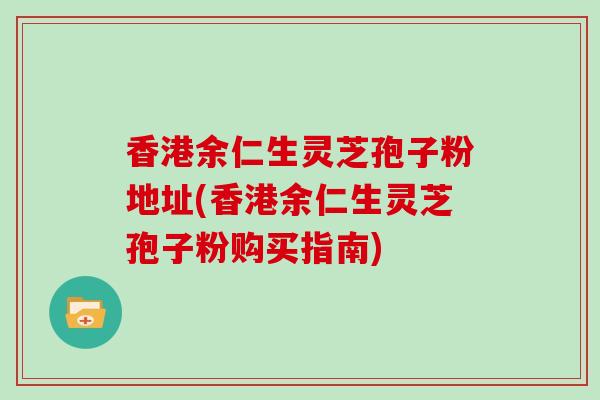 香港余仁生灵芝孢子粉地址(香港余仁生灵芝孢子粉购买指南)