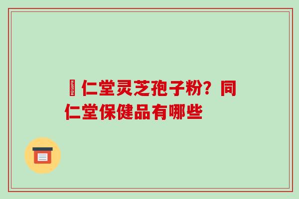 逹仁堂灵芝孢子粉?同仁堂保健品有哪些