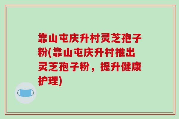 靠山屯庆升村灵芝孢子粉(靠山屯庆升村推出灵芝孢子粉,提升健康护理)
