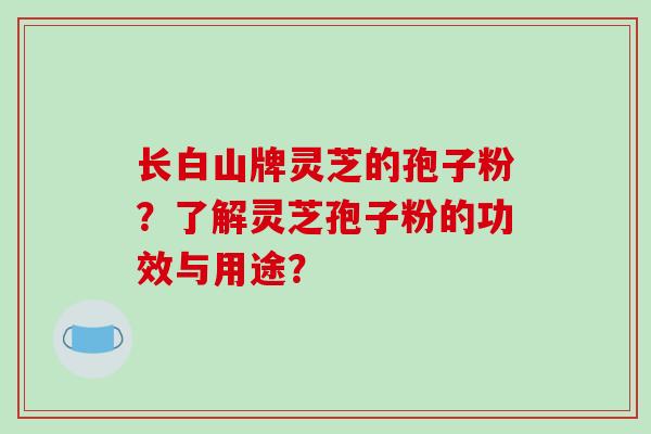 长白山牌灵芝的孢子粉？了解灵芝孢子粉的功效与用途？