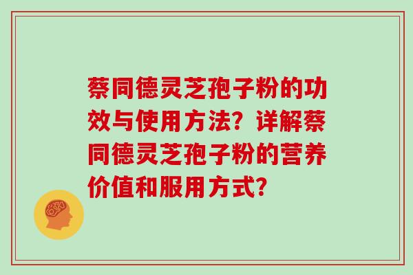 蔡同德灵芝孢子粉的功效与使用方法?详解蔡同德灵芝孢子粉的营养价值和服用方式?