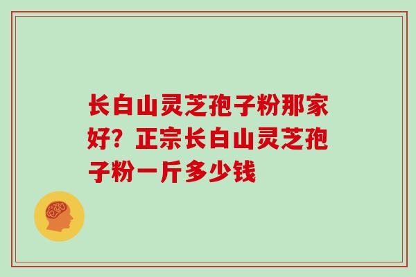 长白山灵芝孢子粉那家好？正宗长白山灵芝孢子粉一斤多少钱