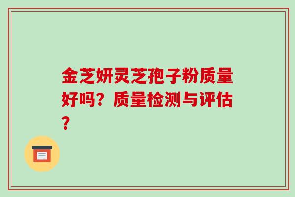金芝妍灵芝孢子粉质量好吗？质量检测与评估？