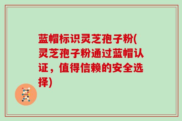 蓝帽标识灵芝孢子粉(灵芝孢子粉通过蓝帽认证,值得信赖的安全选择)
