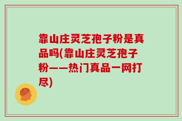 靠山庄灵芝孢子粉是真品吗(靠山庄灵芝孢子粉——热门真品一网打尽)