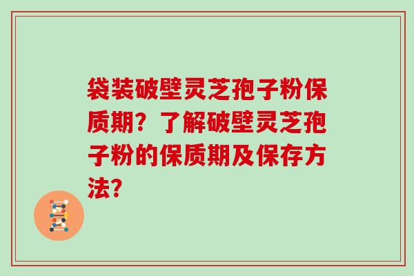 袋装破壁灵芝孢子粉保质期?了解破壁灵芝孢子粉的保质期及保存方法?
