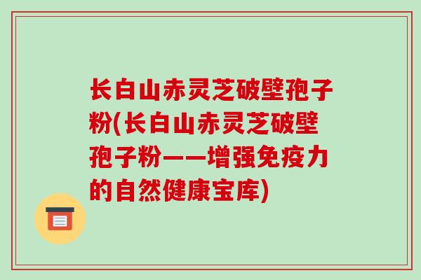 长白山赤灵芝破壁孢子粉(长白山赤灵芝破壁孢子粉——增强免疫力的自然健康宝库)