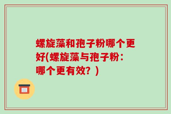 螺旋藻和孢子粉哪个更好(螺旋藻与孢子粉：哪个更有效？)