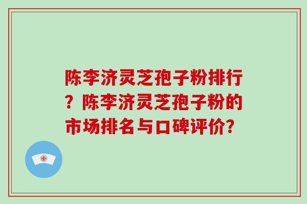 陈李济灵芝孢子粉排行?陈李济灵芝孢子粉的市场排名与口碑评价?