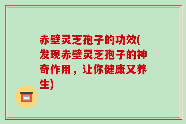 赤壁灵芝孢子的功效(发现赤壁灵芝孢子的神奇作用,让你健康又养生)