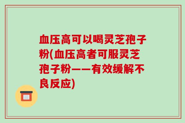 血压高可以喝灵芝孢子粉(血压高者可服灵芝孢子粉——有效缓解不良反应)