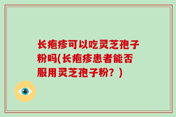 长疱疹可以吃灵芝孢子粉吗(长疱疹患者能否服用灵芝孢子粉？)