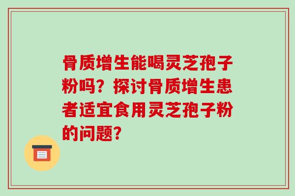 骨质增生能喝灵芝孢子粉吗？探讨骨质增生患者适宜食用灵芝孢子粉的问题？