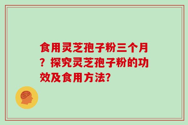 食用灵芝孢子粉三个月？探究灵芝孢子粉的功效及食用方法？