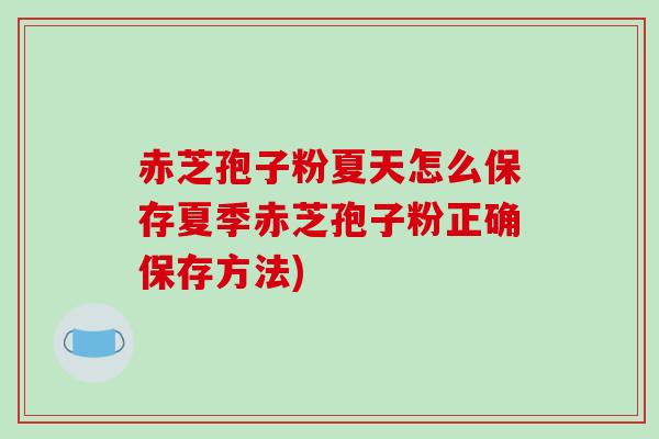 赤芝孢子粉夏天怎么保存夏季赤芝孢子粉正确保存方法)