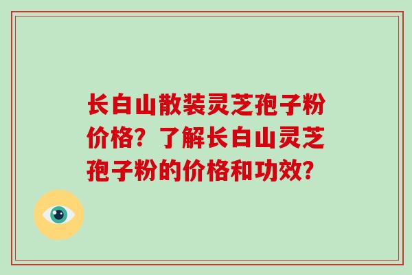 长白山散装灵芝孢子粉价格？了解长白山灵芝孢子粉的价格和功效？